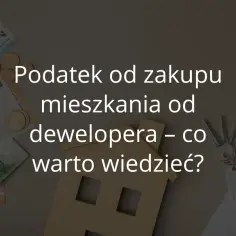 Czy kupując mieszkanie od dewelopera płacę podatek? Sprawdź szczegóły