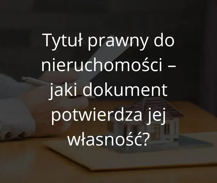 Zdjęcie Tytuł prawny do nieruchomości: co musisz wiedzieć, aby uniknąć problemów
